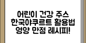 어린이 건강 주스 한국야쿠르트 뽀짝뽀짝 활용법 정리 전체 흐름 정리