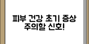 피부건강을 위한 초기 증상과 주의할 신호 정리