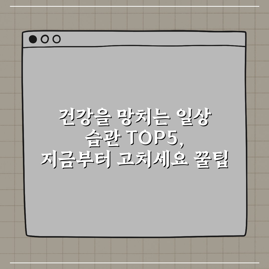건강을 망치는 일상 습관 TOP5, 지금부터 고치세요 꿀팁 공유!
