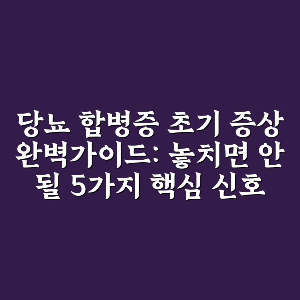 당뇨 합병증 초기 증상 완벽가이드: 놓치면 안 될 5가지 핵심 신호