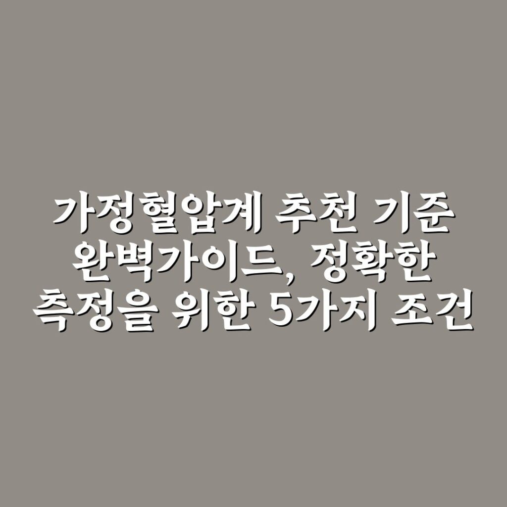 가정혈압계 추천 기준 완벽가이드, 정확한 측정을 위한 5가지 조건
